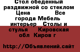 Стол обеденный раздвижной со стеклом › Цена ­ 20 000 - Все города Мебель, интерьер » Столы и стулья   . Кировская обл.,Киров г.